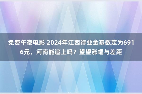 免费午夜电影 2024年江西待业金基数定为6916元，河南能追上吗？望望涨幅与差距