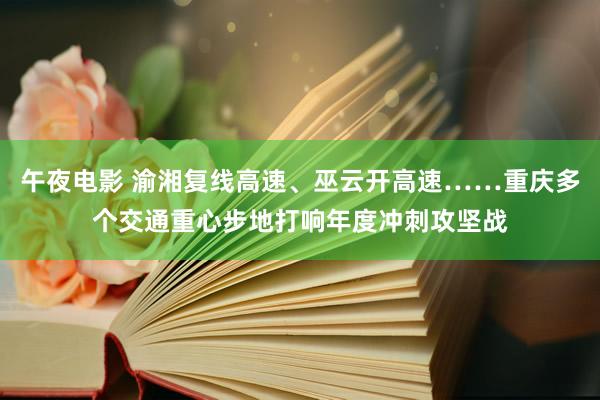 午夜电影 渝湘复线高速、巫云开高速……重庆多个交通重心步地打响年度冲刺攻坚战