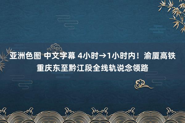 亚洲色图 中文字幕 4小时→1小时内！渝厦高铁重庆东至黔江段全线轨说念领路