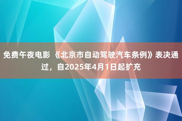 免费午夜电影 《北京市自动驾驶汽车条例》表决通过，自2025年4月1日起扩充