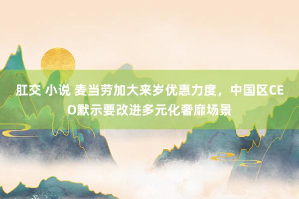 肛交 小说 麦当劳加大来岁优惠力度，中国区CEO默示要改进多元化奢靡场景