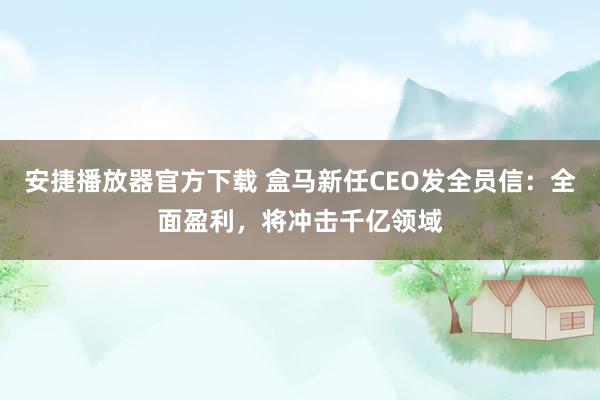 安捷播放器官方下载 盒马新任CEO发全员信：全面盈利，将冲击千亿领域