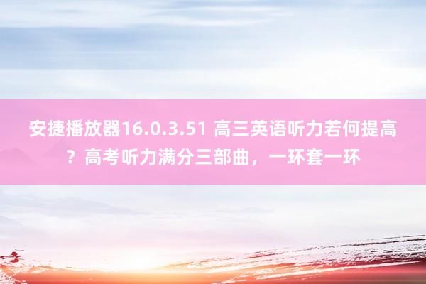 安捷播放器16.0.3.51 高三英语听力若何提高？高考听力满分三部曲，一环套一环