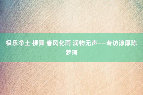 极乐净土 裸舞 春风化雨 润物无声——专访淳厚陈梦珂