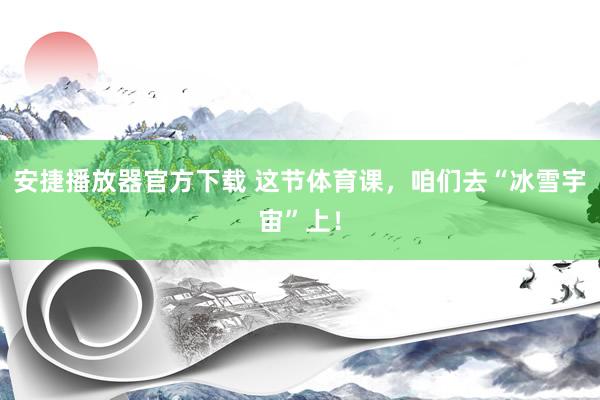 安捷播放器官方下载 这节体育课，咱们去“冰雪宇宙”上！