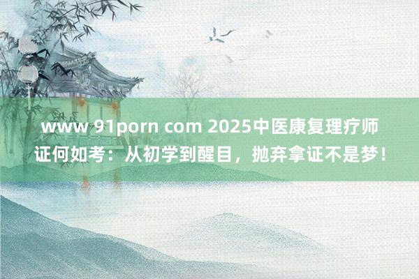 www 91porn com 2025中医康复理疗师证何如考：从初学到醒目，抛弃拿证不是梦！