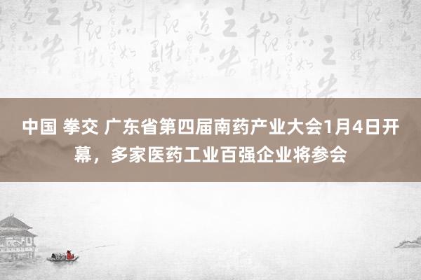 中国 拳交 广东省第四届南药产业大会1月4日开幕，多家医药工业百强企业将参会