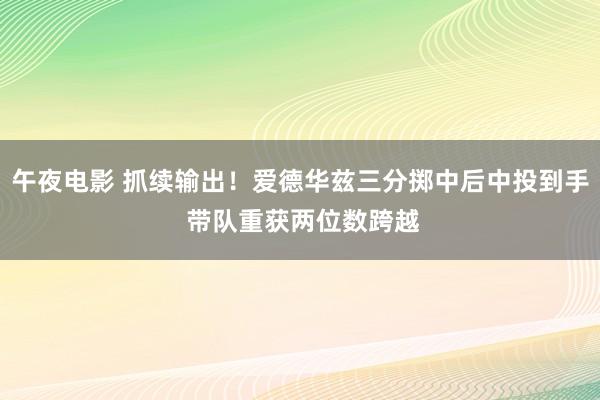 午夜电影 抓续输出！爱德华兹三分掷中后中投到手 带队重获两位数跨越