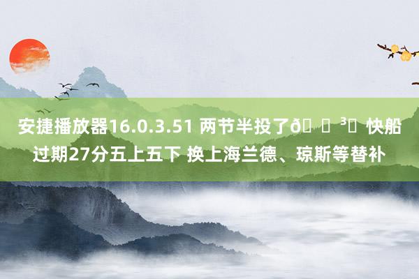 安捷播放器16.0.3.51 两节半投了🏳️快船过期27分五上五下 换上海兰德、琼斯等替补