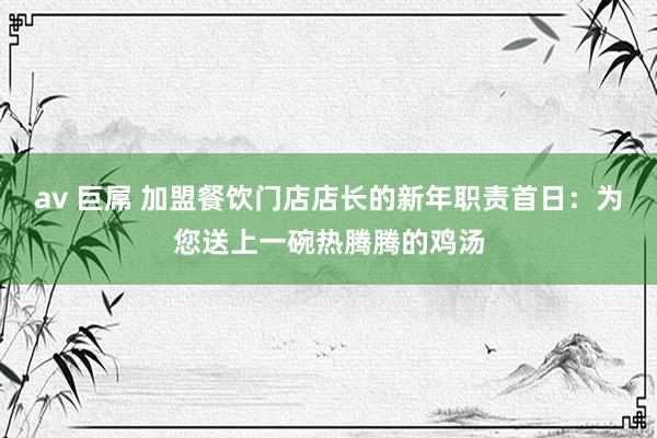 av 巨屌 加盟餐饮门店店长的新年职责首日：为您送上一碗热腾腾的鸡汤