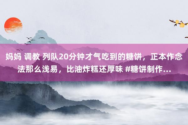 妈妈 调教 列队20分钟才气吃到的糖饼，正本作念法那么浅易，比油炸糕还厚味 #糖饼制作...