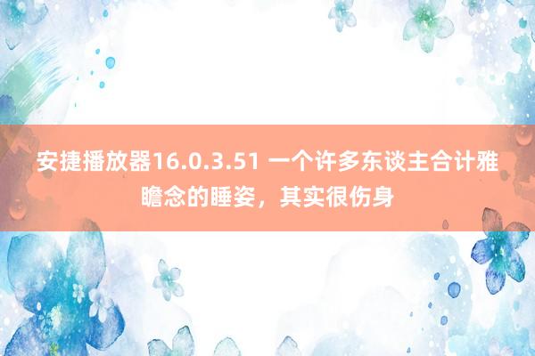 安捷播放器16.0.3.51 一个许多东谈主合计雅瞻念的睡姿，其实很伤身