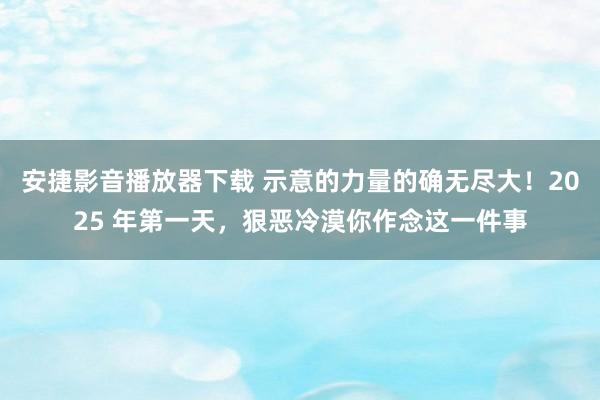 安捷影音播放器下载 示意的力量的确无尽大！2025 年第一天，狠恶冷漠你作念这一件事