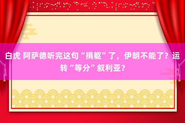 白虎 阿萨德听完这句“捐躯”了，伊朗不能了？运转“等分”叙利亚？