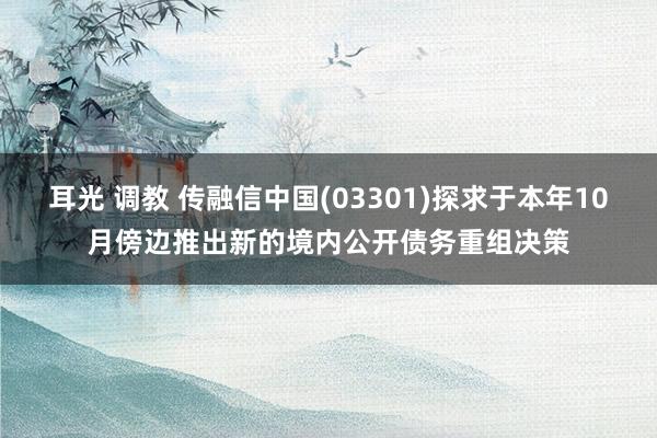 耳光 调教 传融信中国(03301)探求于本年10月傍边推出新的境内公开债务重组决策