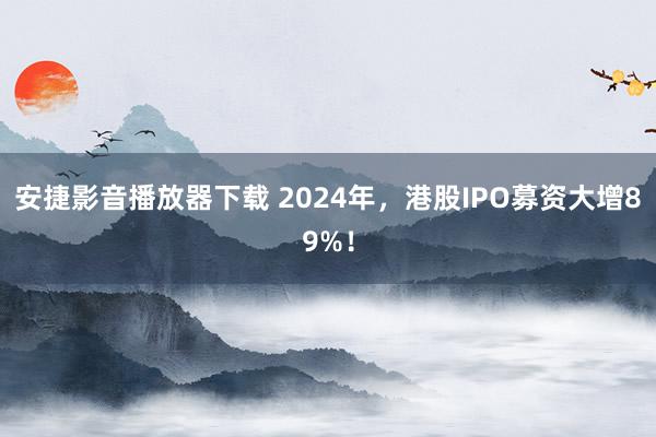 安捷影音播放器下载 2024年，港股IPO募资大增89%！