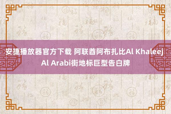 安捷播放器官方下载 阿联酋阿布扎比Al Khaleej Al Arabi街地标巨型告白牌