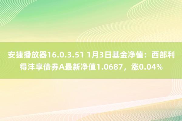 安捷播放器16.0.3.51 1月3日基金净值：西部利得沣享债券A最新净值1.0687，涨0.04%