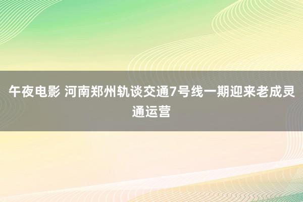 午夜电影 河南郑州轨谈交通7号线一期迎来老成灵通运营