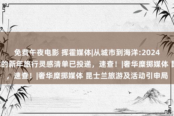 免费午夜电影 挥霍媒体|从城市到海洋:2024昆士兰“年度最好”！你的新年旅行灵感清单已投递，速查！|奢华糜掷媒体 昆士兰旅游及活动引申局