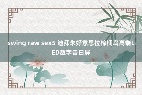 swing raw sex5 迪拜朱好意思拉棕榈岛高端LED数字告白屏