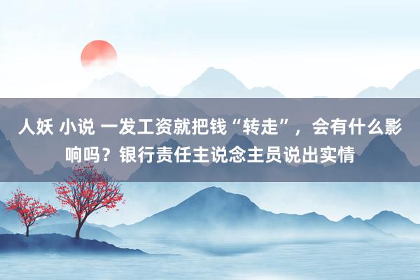 人妖 小说 一发工资就把钱“转走”，会有什么影响吗？银行责任主说念主员说出实情