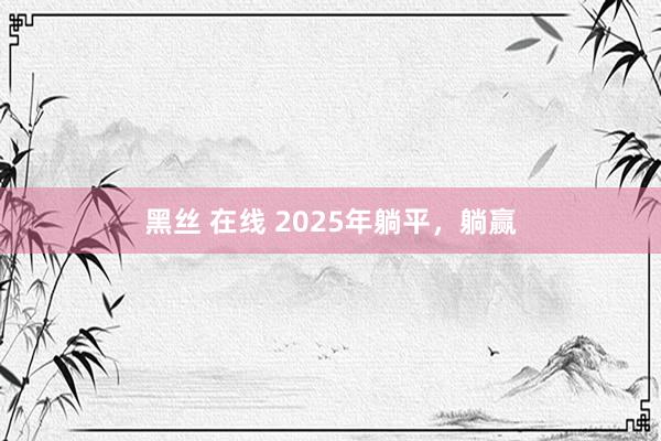 黑丝 在线 2025年躺平，躺赢