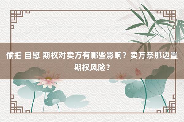 偷拍 自慰 期权对卖方有哪些影响？卖方奈那边置期权风险？