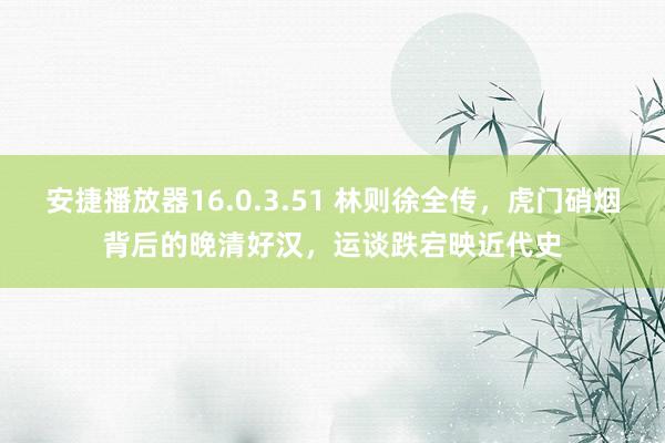 安捷播放器16.0.3.51 林则徐全传，虎门硝烟背后的晚清好汉，运谈跌宕映近代史