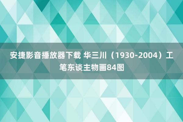 安捷影音播放器下载 华三川（1930-2004）工笔东谈主物画84图