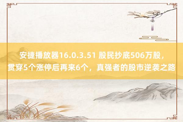 安捷播放器16.0.3.51 股民抄底506万股，贯穿5个涨停后再来6个，真强者的股市逆袭之路