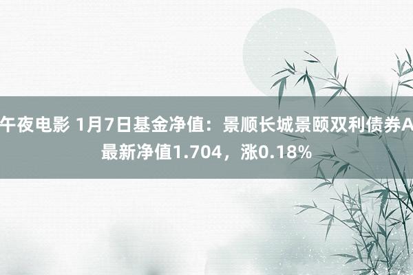 午夜电影 1月7日基金净值：景顺长城景颐双利债券A最新净值1.704，涨0.18%