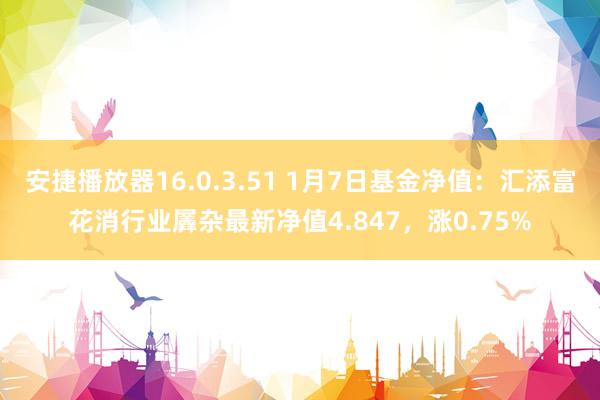 安捷播放器16.0.3.51 1月7日基金净值：汇添富花消行业羼杂最新净值4.847，涨0.75%