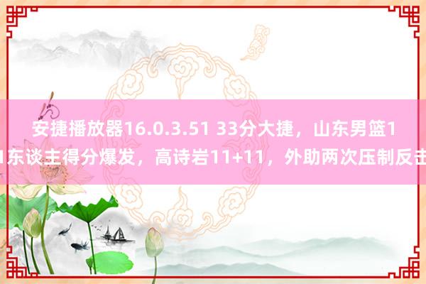 安捷播放器16.0.3.51 33分大捷，山东男篮11东谈主得分爆发，高诗岩11+11，外助两次压制反击