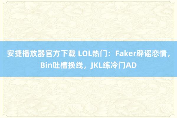 安捷播放器官方下载 LOL热门：Faker辟谣恋情，Bin吐槽换线，JKL练冷门AD