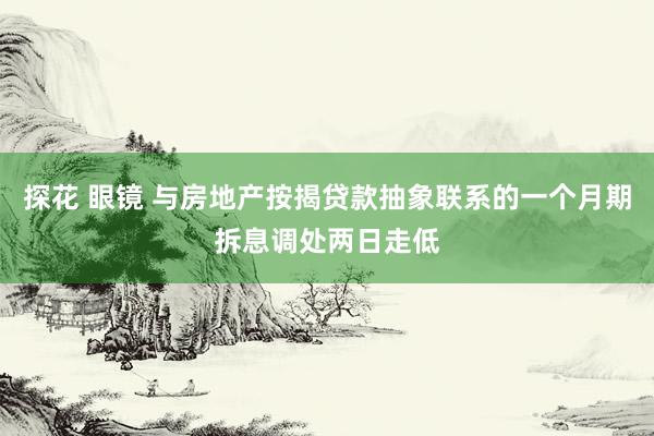 探花 眼镜 与房地产按揭贷款抽象联系的一个月期拆息调处两日走低