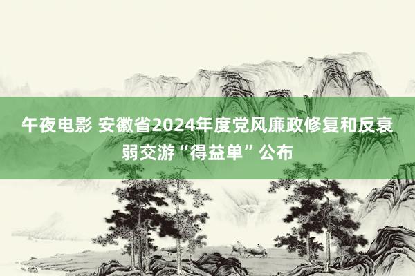 午夜电影 安徽省2024年度党风廉政修复和反衰弱交游“得益单”公布