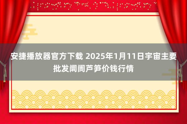 安捷播放器官方下载 2025年1月11日宇宙主要批发阛阓芦笋价钱行情