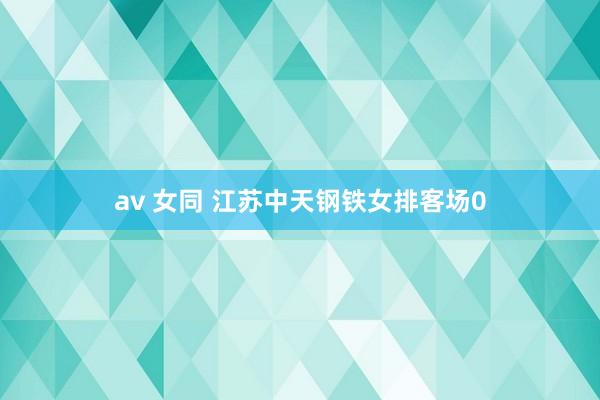 av 女同 江苏中天钢铁女排客场0