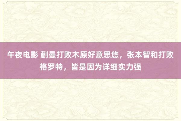 午夜电影 蒯曼打败木原好意思悠，张本智和打败格罗特，皆是因为详细实力强