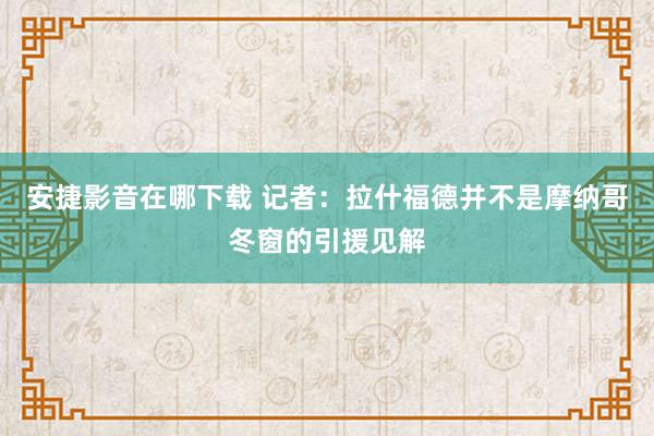 安捷影音在哪下载 记者：拉什福德并不是摩纳哥冬窗的引援见解