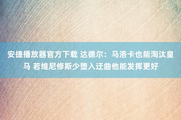 安捷播放器官方下载 达德尔：马洛卡也能淘汰皇马 若维尼修斯少堕入迂曲他能发挥更好