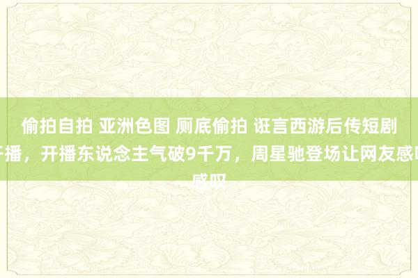 偷拍自拍 亚洲色图 厕底偷拍 诳言西游后传短剧开播，开播东说念主气破9千万，周星驰登场让网友感叹