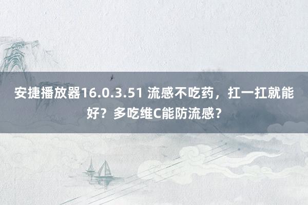 安捷播放器16.0.3.51 流感不吃药，扛一扛就能好？多吃维C能防流感？