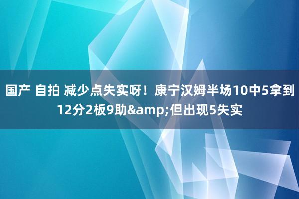 国产 自拍 减少点失实呀！康宁汉姆半场10中5拿到12分2板9助&但出现5失实