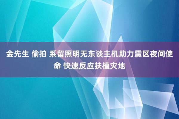 金先生 偷拍 系留照明无东谈主机助力震区夜间使命 快速反应扶植灾地