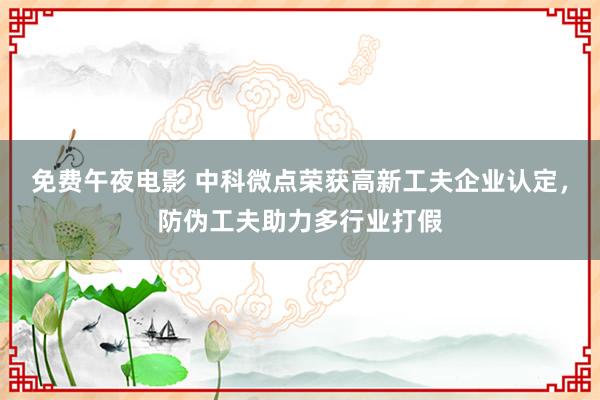 免费午夜电影 中科微点荣获高新工夫企业认定，防伪工夫助力多行业打假