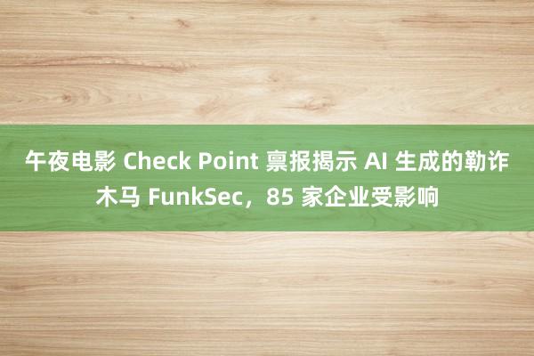 午夜电影 Check Point 禀报揭示 AI 生成的勒诈木马 FunkSec，85 家企业受影响