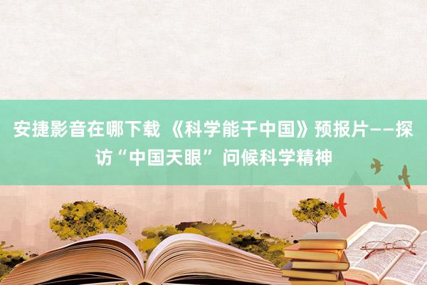 安捷影音在哪下载 《科学能干中国》预报片——探访“中国天眼” 问候科学精神