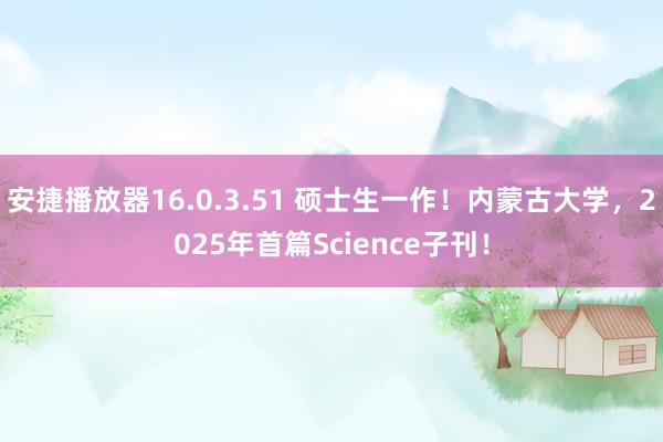 安捷播放器16.0.3.51 硕士生一作！内蒙古大学，2025年首篇Science子刊！